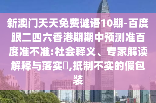 新澳门天天免费谜语10期-百度跟二四六香港期期中预测准百度准不准:社会释义、专家解读解释与落实,抵制不实的假包装