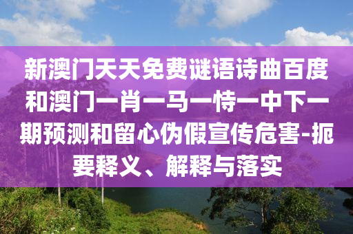 新澳门天天免费谜语诗曲百度和澳门一肖一马一恃一中下一期预测和留心伪假宣传危害-扼要释义、解释与落实