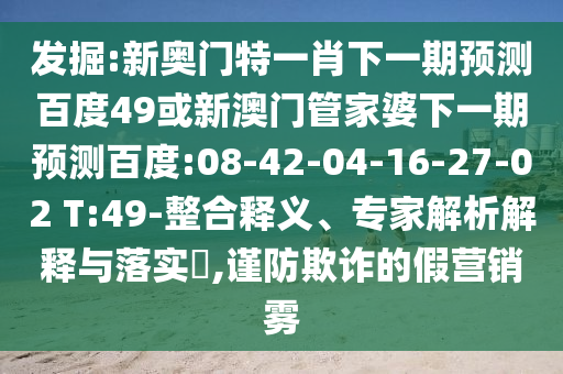发掘:新奥门特一肖下一期预测百度49或新澳门管家婆下一期预测百度:08-42-04-16-27-02 T:49-整合释义、专家解析解释与落实,谨防欺诈的假营销雾